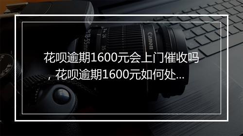 花呗逾期1600元会上门催收吗，花呗逾期1600元如何处理