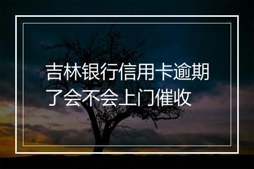 吉林银行信用卡逾期了会不会上门催收