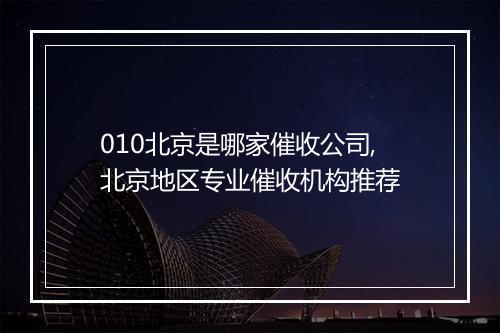 010北京是哪家催收公司,北京地区专业催收机构推荐
