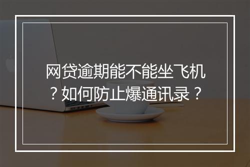 网贷逾期能不能坐飞机？如何防止爆通讯录？