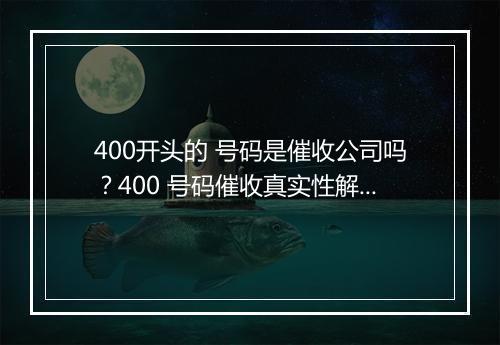 400开头的 号码是催收公司吗？400 号码催收真实性解析