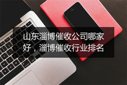 山东淄博催收公司哪家好，淄博催收行业排名
