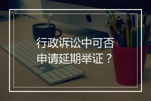 行政诉讼中可否申请延期举证？