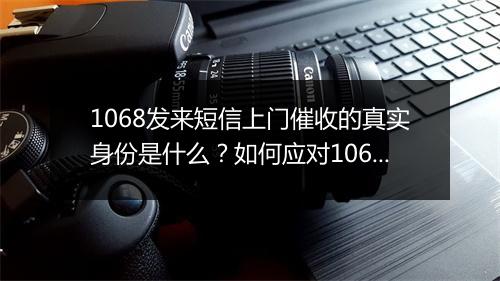 1068发来短信上门催收的真实身份是什么？如何应对1068发来的催收短信？