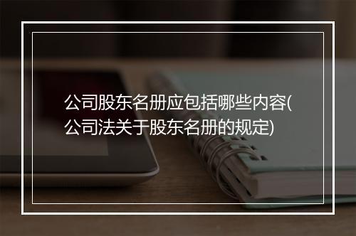 公司股东名册应包括哪些内容(公司法关于股东名册的规定)