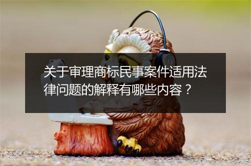 关于审理商标民事案件适用法律问题的解释有哪些内容？