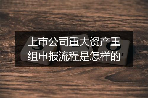 上市公司重大资产重组申报流程是怎样的