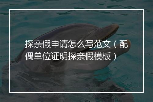 探亲假申请怎么写范文（配偶单位证明探亲假模板）