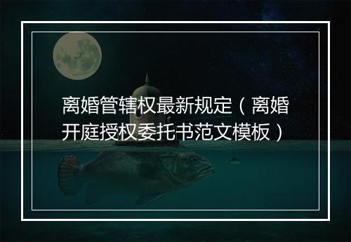 离婚管辖权最新规定（离婚开庭授权委托书范文模板）