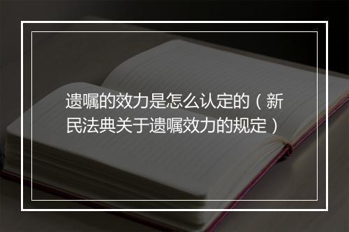 遗嘱的效力是怎么认定的（新民法典关于遗嘱效力的规定）