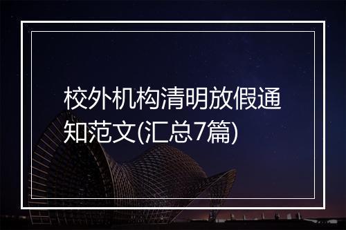 校外机构清明放假通知范文(汇总7篇)