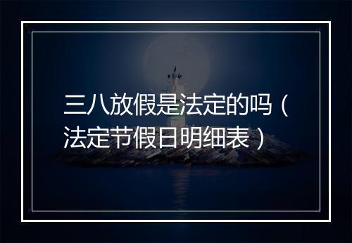 三八放假是法定的吗（法定节假日明细表）