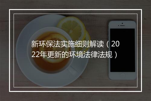 新环保法实施细则解读（2022年更新的环境法律法规）