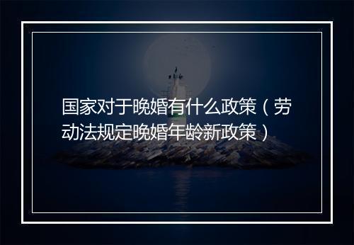 国家对于晚婚有什么政策（劳动法规定晚婚年龄新政策）