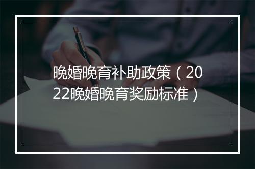 晚婚晚育补助政策（2022晚婚晚育奖励标准）