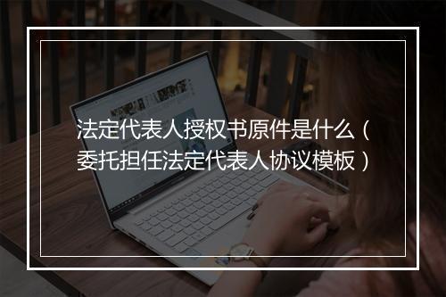 法定代表人授权书原件是什么（委托担任法定代表人协议模板）