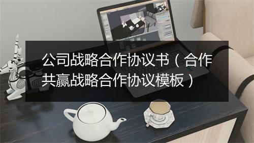 公司战略合作协议书（合作共赢战略合作协议模板）