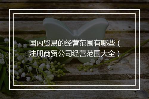 国内贸易的经营范围有哪些（注册商贸公司经营范围大全）