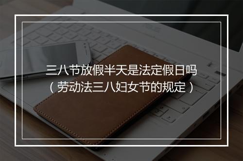 三八节放假半天是法定假日吗（劳动法三八妇女节的规定）