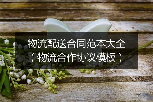 物流配送合同范本大全（物流合作协议模板）
