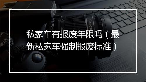 私家车有报废年限吗（最新私家车强制报废标准）