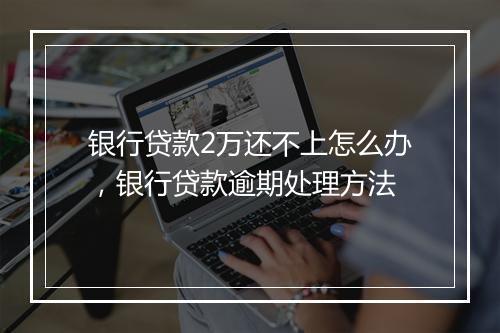 银行贷款2万还不上怎么办，银行贷款逾期处理方法