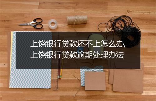 上饶银行贷款还不上怎么办,上饶银行贷款逾期处理办法