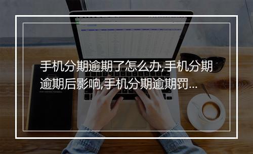 手机分期逾期了怎么办,手机分期逾期后影响,手机分期逾期罚款标准