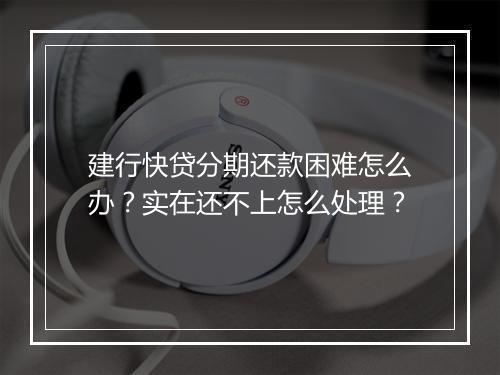 建行快贷分期还款困难怎么办？实在还不上怎么处理？