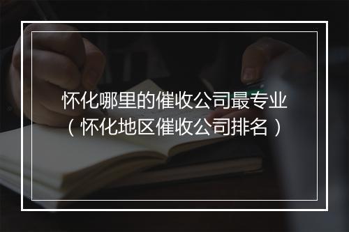 怀化哪里的催收公司最专业（怀化地区催收公司排名）