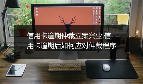 信用卡逾期仲裁立案兴业,信用卡逾期后如何应对仲裁程序