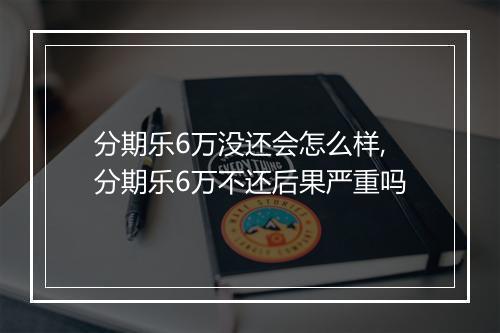 分期乐6万没还会怎么样,分期乐6万不还后果严重吗