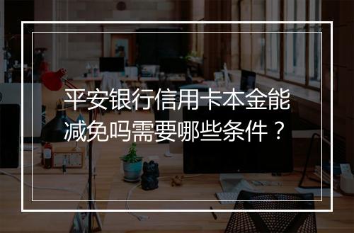 平安银行信用卡本金能减免吗需要哪些条件？