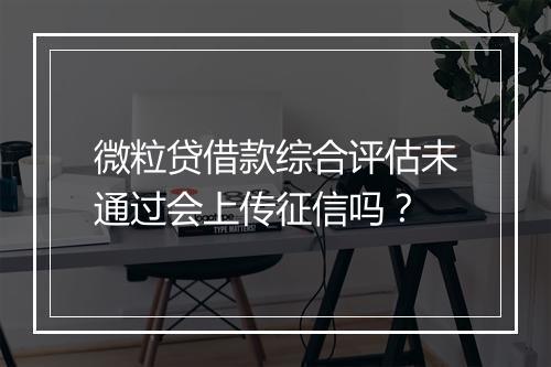 微粒贷借款综合评估未通过会上传征信吗？