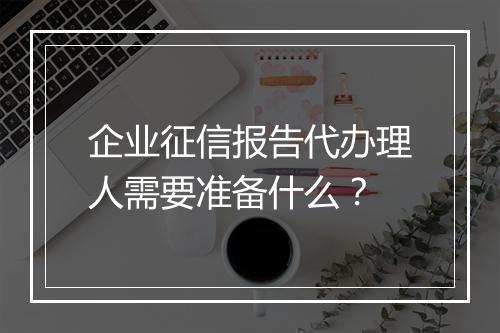 企业征信报告代办理人需要准备什么？