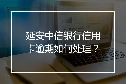 延安中信银行信用卡逾期如何处理？