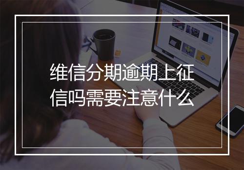 维信分期逾期上征信吗需要注意什么