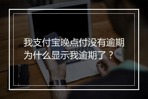 我支付宝晚点付没有逾期为什么显示我逾期了？