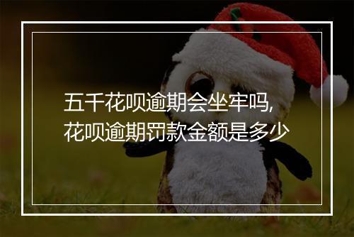 五千花呗逾期会坐牢吗,花呗逾期罚款金额是多少