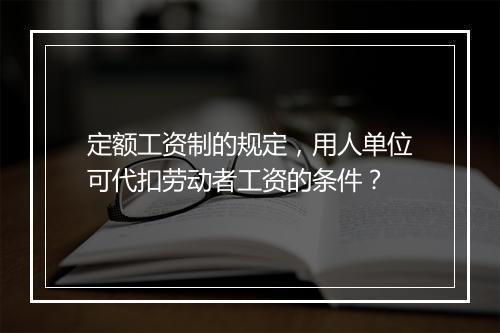 定额工资制的规定，用人单位可代扣劳动者工资的条件？