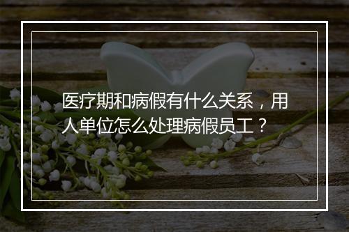 医疗期和病假有什么关系，用人单位怎么处理病假员工？