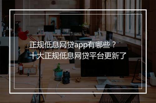 正规低息网贷app有哪些？十大正规低息网贷平台更新了