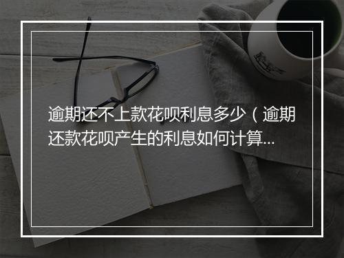 逾期还不上款花呗利息多少（逾期还款花呗产生的利息如何计算）