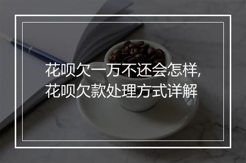 花呗欠一万不还会怎样,花呗欠款处理方式详解