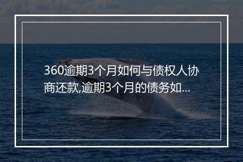 360逾期3个月如何与债权人协商还款,逾期3个月的债务如何处理