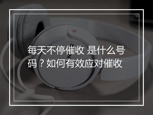 每天不停催收 是什么号码？如何有效应对催收