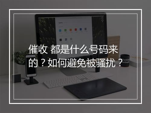 催收 都是什么号码来的？如何避免被骚扰？