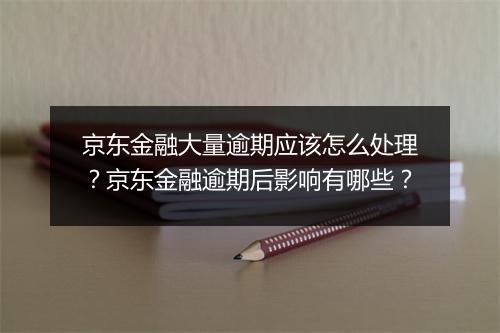 京东金融大量逾期应该怎么处理？京东金融逾期后影响有哪些？