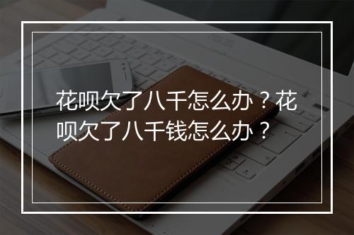 花呗欠了八千怎么办？花呗欠了八千钱怎么办？