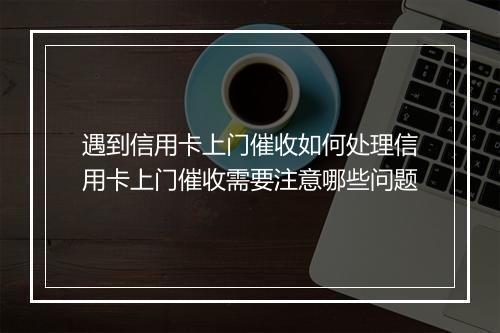 遇到信用卡上门催收如何处理信用卡上门催收需要注意哪些问题